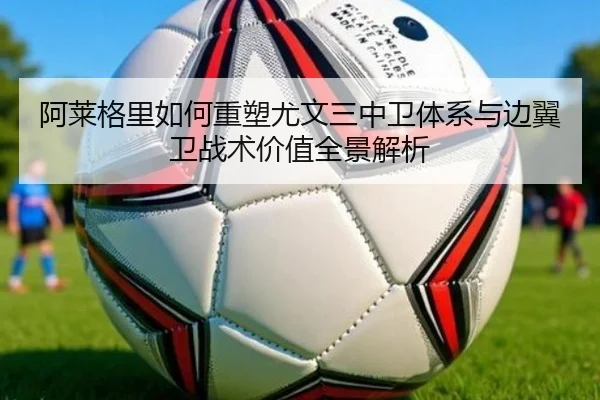阿莱格里如何重塑尤文三中卫体系与边翼卫战术价值全景解析