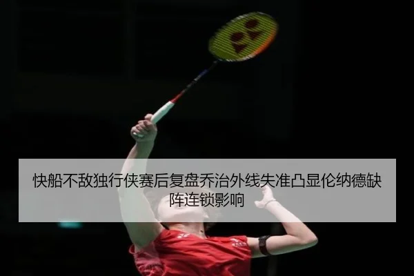 快船不敌独行侠赛后复盘乔治外线失准凸显伦纳德缺阵连锁影响