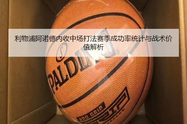 利物浦阿诺德内收中场打法赛季成功率统计与战术价值解析