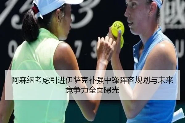 阿森纳考虑引进伊萨克补强中锋阵容规划与未来竞争力全面曝光