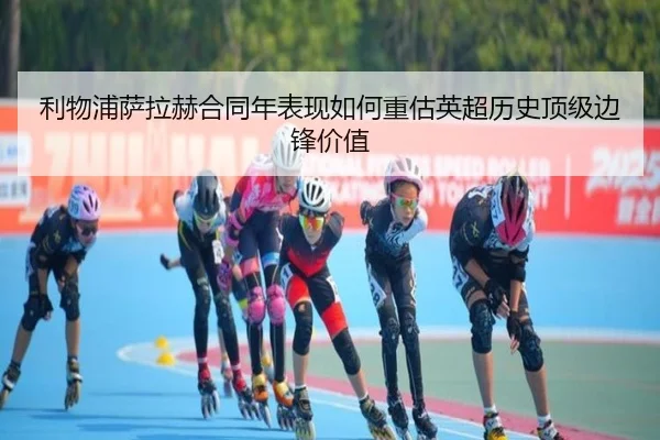 利物浦萨拉赫合同年表现如何重估英超历史顶级边锋价值
