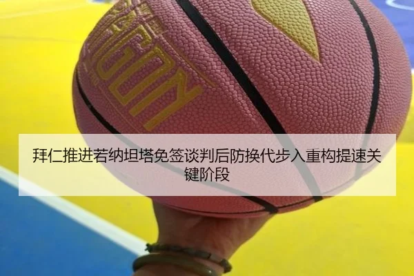拜仁推进若纳坦塔免签谈判后防换代步入重构提速关键阶段