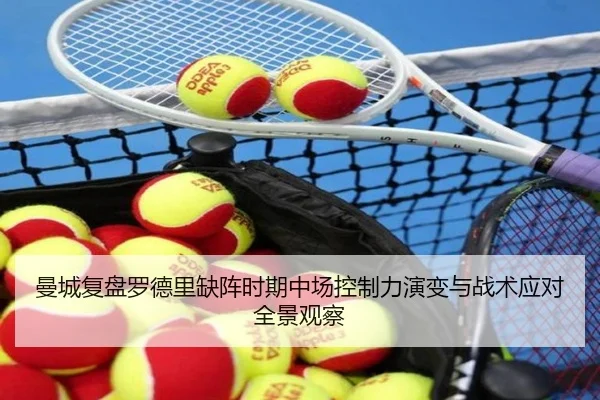 曼城复盘罗德里缺阵时期中场控制力演变与战术应对全景观察