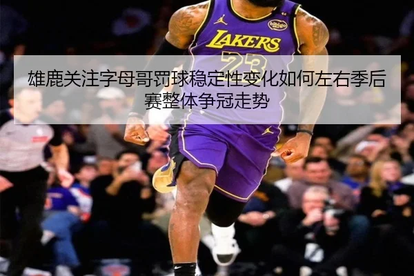 雄鹿关注字母哥罚球稳定性变化如何左右季后赛整体争冠走势