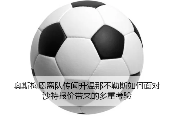 奥斯梅恩离队传闻升温那不勒斯如何面对沙特报价带来的多重考验