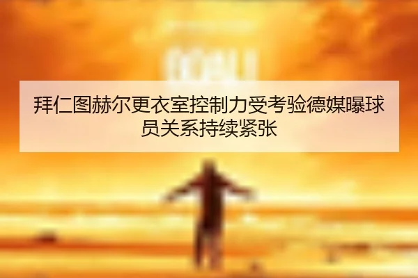 拜仁图赫尔更衣室控制力受考验德媒曝球员关系持续紧张