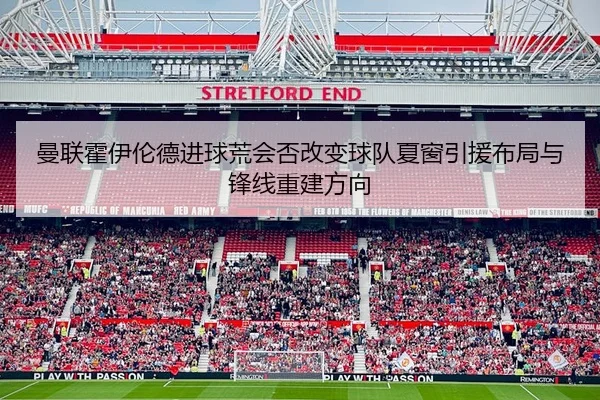 曼联霍伊伦德进球荒会否改变球队夏窗引援布局与锋线重建方向