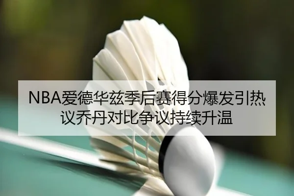 NBA爱德华兹季后赛得分爆发引热议乔丹对比争议持续升温