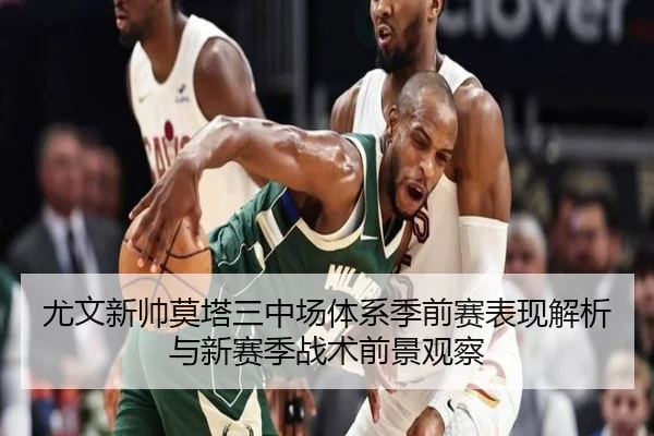 尤文新帅莫塔三中场体系季前赛表现解析与新赛季战术前景观察