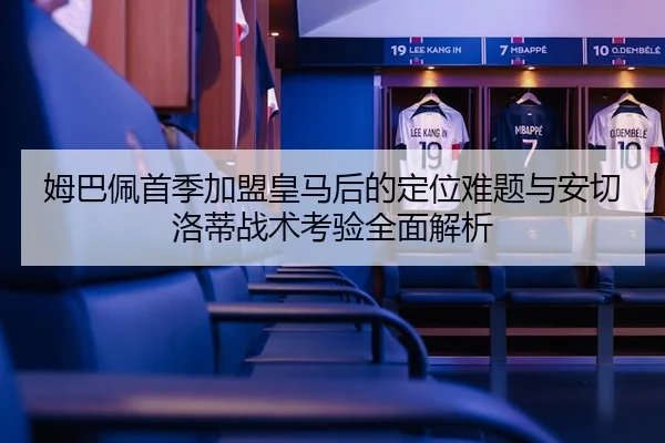 姆巴佩首季加盟皇马后的定位难题与安切洛蒂战术考验全面解析