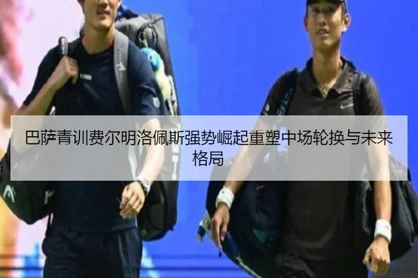 巴萨青训费尔明洛佩斯强势崛起重塑中场轮换与未来格局