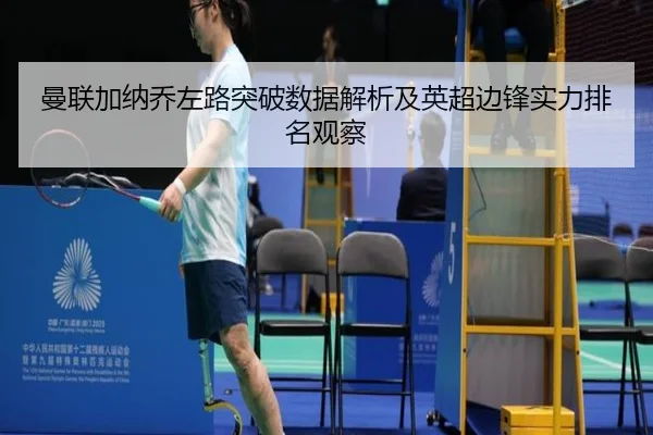 曼联加纳乔左路突破数据解析及英超边锋实力排名观察