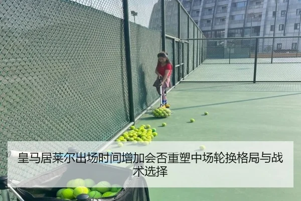 皇马居莱尔出场时间增加会否重塑中场轮换格局与战术选择