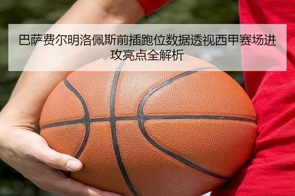 巴萨费尔明洛佩斯前插跑位数据透视西甲赛场进攻亮点全解析