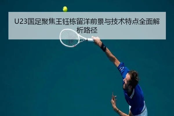 U23国足聚焦王钰栋留洋前景与技术特点全面解析路径