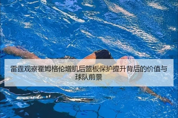 雷霆观察霍姆格伦增肌后篮板保护提升背后的价值与球队前景