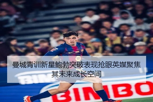 曼城青训新星鲍勃突破表现抢眼英媒聚焦其未来成长空间