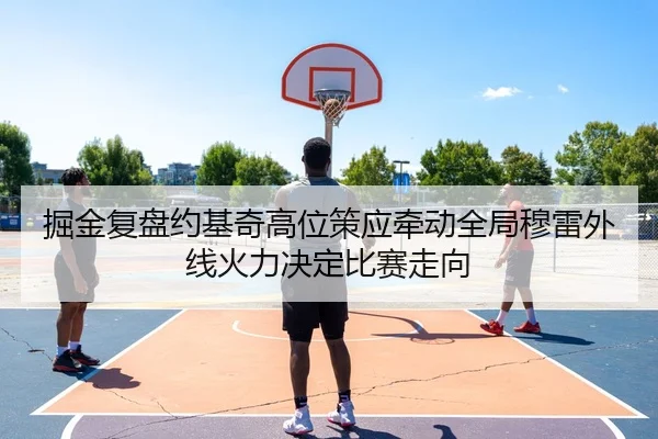 掘金复盘约基奇高位策应牵动全局穆雷外线火力决定比赛走向